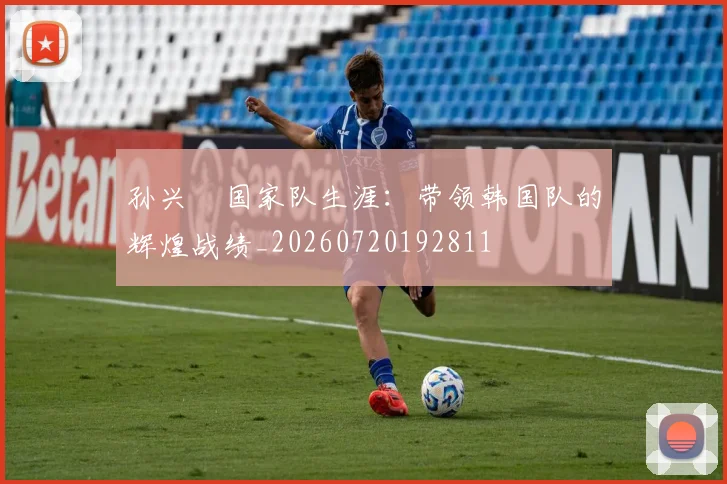 孙兴慜国家队生涯:带领韩国队的辉煌战绩_20260720192811